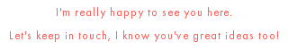 I'm really happy to see you here. Let's keep in touch, I know you've great ideas too!